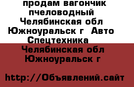 продам вагончик пчеловодный - Челябинская обл., Южноуральск г. Авто » Спецтехника   . Челябинская обл.,Южноуральск г.